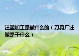 注塑加工是做什么的（刀具厂注塑是干什么）
