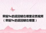 荣耀9x的返回键在哪里设置视频（荣耀9x的返回键在哪里）