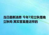 当日最新消息 今年7月立秋是晚立秋吗 其实答案是这样的