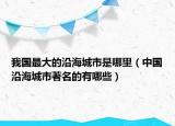 我国最大的沿海城市是哪里（中国沿海城市著名的有哪些）