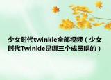 少女时代twinkle全部视频（少女时代Twinkle是哪三个成员唱的）