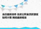 当日最新消息 住房公积金贷款额度如何计算 揭晓最新规定
