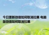 今日更新微信如何取消拉黑 电脑版微信如何取消拉黑