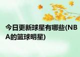 今日更新球星有哪些(NBA的篮球明星)