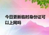 今日更新临时身份证可以上网吗
