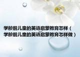 学龄前儿童的英语启蒙教育怎样（学龄前儿童的英语启蒙教育怎样做）