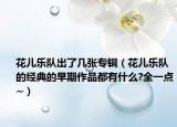 花儿乐队出了几张专辑（花儿乐队的经典的早期作品都有什么?全一点~）