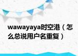 wawayaya时空港（怎么总说用户名重复）