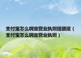支付宝怎么绑定营业执照提额度（支付宝怎么绑定营业执照）