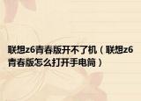 联想z6青春版开不了机（联想z6青春版怎么打开手电筒）