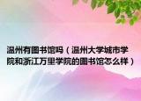 温州有图书馆吗（温州大学城市学院和浙江万里学院的图书馆怎么样）