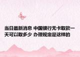 当日最新消息 中国银行无卡取款一天可以取多少 办理规定是这样的