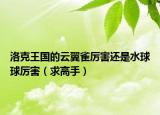 洛克王国的云翼雀厉害还是水球球厉害（求高手）