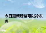 今日更新螃蟹可以冷冻吗
