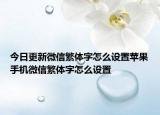 今日更新微信繁体字怎么设置苹果手机微信繁体字怎么设置