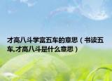 才高八斗学富五车的意思（书读五车,才高八斗是什么意思）