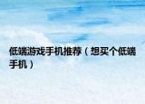 低端游戏手机推荐（想买个低端手机）