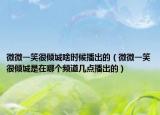微微一笑很倾城啥时候播出的（微微一笑很倾城是在哪个频道几点播出的）