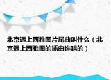 北京遇上西雅图片尾曲叫什么（北京遇上西雅图的插曲谁唱的）