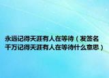永远记得天涯有人在等待（发签名千万记得天涯有人在等待什么意思）