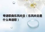 粤语歌曲东风吹走（东风吹走是什么粤语歌）