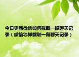 今日更新微信如何截取一段聊天记录（微信怎样截取一段聊天记录）
