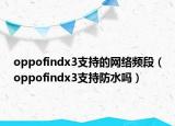 oppofindx3支持的网络频段（oppofindx3支持防水吗）