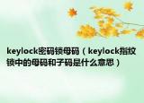 keylock密码锁母码（keylock指纹锁中的母码和子码是什么意思）