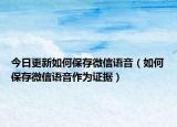 今日更新如何保存微信语音（如何保存微信语音作为证据）