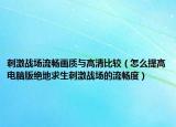 刺激战场流畅画质与高清比较（怎么提高电脑版绝地求生刺激战场的流畅度）