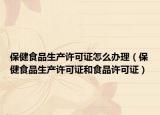 保健食品生产许可证怎么办理（保健食品生产许可证和食品许可证）