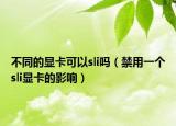 不同的显卡可以sli吗（禁用一个sli显卡的影响）