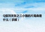 Q版刘关张之三小强的片尾曲是什么（求解）