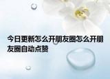 今日更新怎么开朋友圈怎么开朋友圈自动点赞