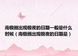 南极圈出现极夜的日期一般是什么时候（南极圈出现极夜的日期是）