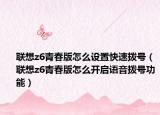 联想z6青春版怎么设置快速拨号（联想z6青春版怎么开启语音拨号功能）