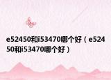 e52450和i53470哪个好（e52450和i53470哪个好）