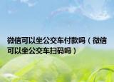 微信可以坐公交车付款吗（微信可以坐公交车扫码吗）