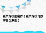 氢氧焊机的制作（氢氧焊机可以焊什么东西）