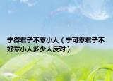 宁得君子不惹小人（宁可惹君子不好惹小人多少人反对）