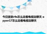 今日更新r9s怎么边看电视边聊天 oppor17怎么边看电视边聊天