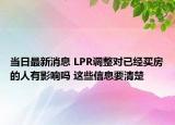 当日最新消息 LPR调整对已经买房的人有影响吗 这些信息要清楚