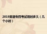 2019英语专四考试用时多久（几个小时）
