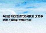 今日更新微信好友如何恢复 无意中删除了微信好友如何恢复