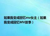 如果我变成回忆mv女主（如果我变成回忆MV故事）