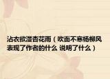 沾衣欲湿杏花雨（吹面不寒杨柳风表现了作者的什么 说明了什么）