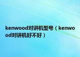 kenwood对讲机型号（kenwood对讲机好不好）