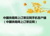 中国铁路网上订票官网手机客户端（中国铁路网上订票官网）