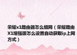 荣耀x1路由器怎么组网（荣耀路由X1增强版怎么设置自动获取ip上网方式）