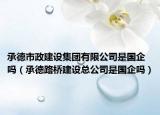 承德市政建设集团有限公司是国企吗（承德路桥建设总公司是国企吗）